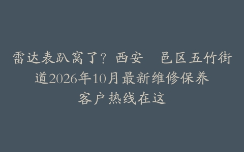雷达表趴窝了?西安鄠邑区五竹街道2026年10月最新维修保养客户热线在这