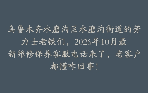 乌鲁木齐水磨沟区水磨沟街道的劳力士老铁们，2026年10月最新维修保养客服电话来了，老客户都懂咋回事！