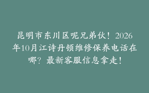 昆明市东川区呢兄弟伙！2026年10月江诗丹顿维修保养电话在哪？最新客服信息拿走！