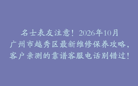 名士表友注意！2026年10月广州市越秀区最新维修保养攻略，客户亲测的靠谱客服电话别错过！