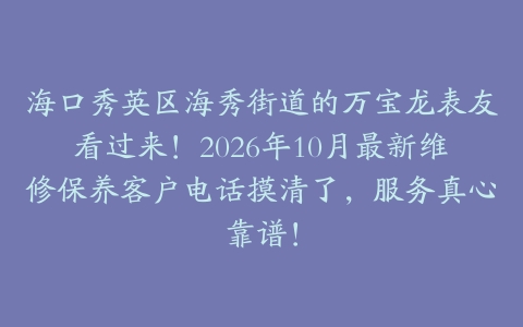 海口秀英区海秀街道的万宝龙表友看过来！2026年10月最新维修保养客户电话摸清了，服务真心靠谱！