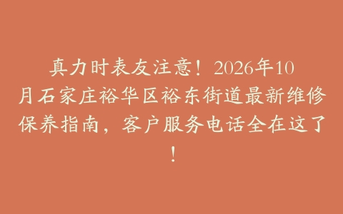 真力时表友注意！2026年10月石家庄裕华区裕东街道最新维修保养指南，客户服务电话全在这了！
