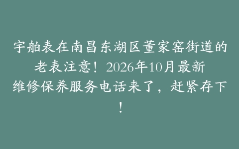 宇舶表在南昌东湖区董家窑街道的老表注意！2026年10月最新维修保养服务电话来了，赶紧存下！