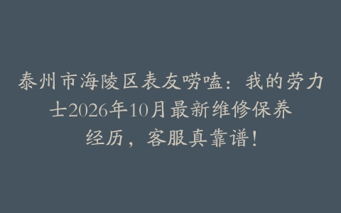 泰州市海陵区表友唠嗑：我的劳力士2026年10月最新维修保养经历，客服真靠谱！