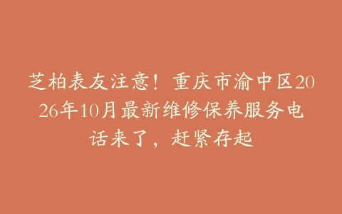 芝柏表友注意！重庆市渝中区2026年10月最新维修保养服务电话来了，赶紧存起