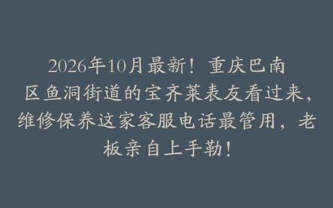 2026年10月最新！重庆巴南区鱼洞街道的宝齐莱表友看过来，维修保养这家客服电话最管用，老板亲自上手勒！