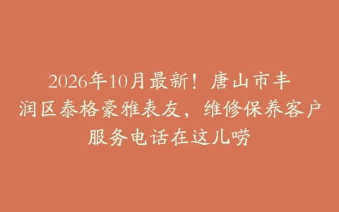 2026年10月最新！唐山市丰润区泰格豪雅表友，维修保养客户服务电话在这儿唠
