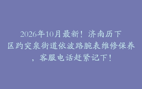2026年10月最新!济南历下区趵突泉街道依波路腕表维修保养,客服电话赶紧记下!