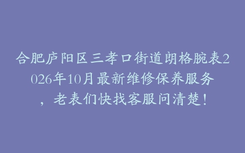 合肥庐阳区三孝口街道朗格腕表2026年10月最新维修保养服务,老表们快找客服问清楚!