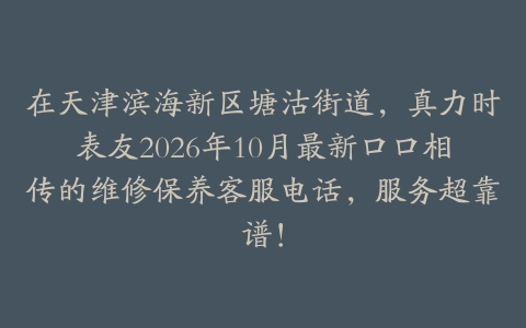 在天津滨海新区塘沽街道，真力时表友2026年10月最新口口相传的维修保养客服电话，服务超靠谱！