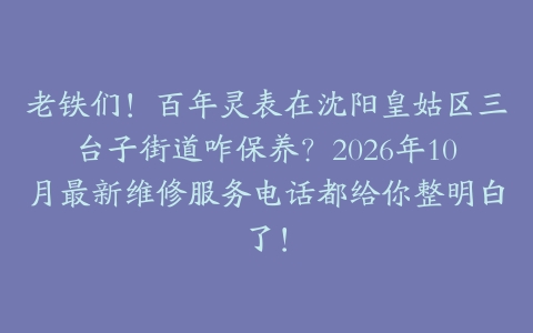 老铁们！百年灵表在沈阳皇姑区三台子街道咋保养？2026年10月最新维修服务电话都给你整明白了！