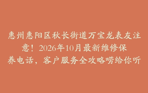 惠州惠阳区秋长街道万宝龙表友注意！2026年10月最新维修保养电话，客户服务全攻略唠给你听