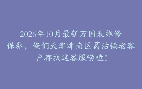 2026年10月最新万国表维修保养，俺们天津津南区葛沽镇老客户都找这客服唠嗑！