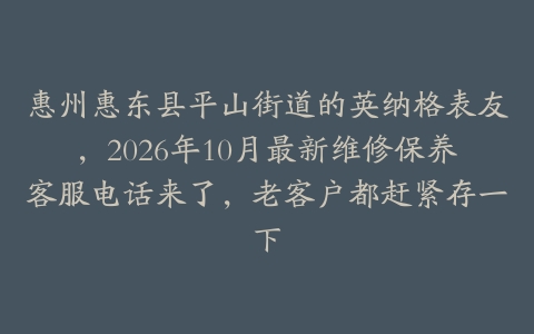 惠州惠东县平山街道的英纳格表友，2026年10月最新维修保养客服电话来了，老客户都赶紧存一下