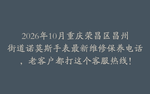 2026年10月重庆荣昌区昌州街道诺莫斯手表最新维修保养电话，老客户都打这个客服热线！