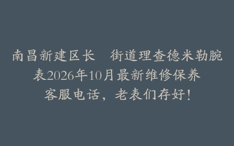 南昌新建区长堎街道理查德米勒腕表2026年10月最新维修保养客服电话，老表们存好！