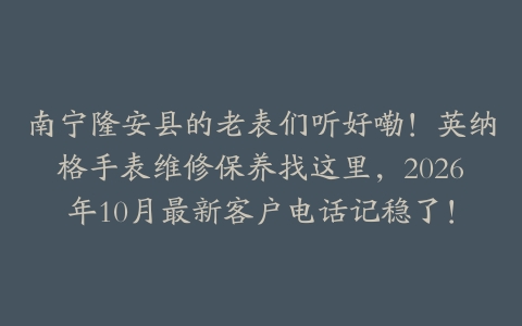 南宁隆安县的老表们听好嘞！英纳格手表维修保养找这里，2026年10月最新客户电话记稳了！