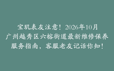 宝玑表友注意！2026年10月广州越秀区六榕街道最新维修保养服务指南，客服老友记话你知！