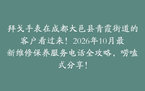 拜戈手表在成都大邑县青霞街道的客户看过来！2026年10月最新维修保养服务电话全攻略，唠嗑式分享！