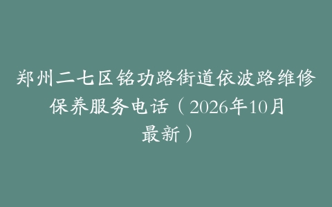郑州二七区铭功路街道依波路维修保养服务电话（2026年10月最新）