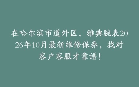 在哈尔滨市道外区，雅典腕表2026年10月最新维修保养，找对客户客服才靠谱！