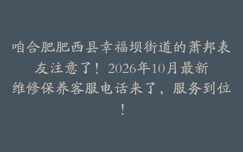 咱合肥肥西县幸福坝街道的萧邦表友注意了！2026年10月最新维修保养客服电话来了，服务到位！