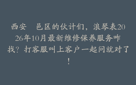 西安鄠邑区的伙计们，浪琴表2026年10月最新维修保养服务咋找？打客服叫上客户一起问就对了！