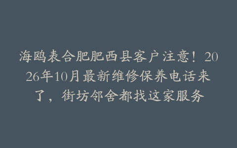 海鸥表合肥肥西县客户注意!2026年10月最新维修保养电话来了,街坊邻舍都找这家服务