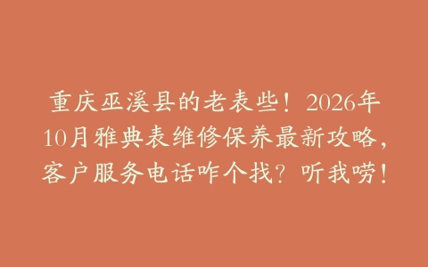 重庆巫溪县的老表些！2026年10月雅典表维修保养最新攻略，客户服务电话咋个找？听我唠！