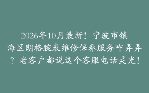 2026年10月最新！宁波市镇海区朗格腕表维修保养服务咋弄弄？老客户都说这个客服电话灵光！