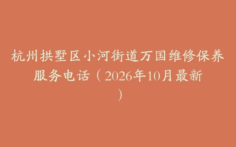 杭州拱墅区小河街道万国维修保养服务电话（2026年10月最新）