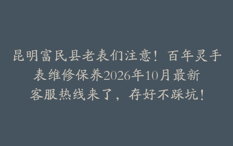 昆明富民县老表们注意！百年灵手表维修保养2026年10月最新客服热线来了，存好不踩坑！