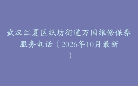 武汉江夏区纸坊街道万国维修保养服务电话（2026年10月最新）