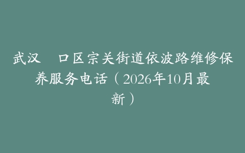 武汉硚口区宗关街道依波路维修保养服务电话（2026年10月最新）
