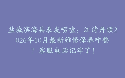 盐城滨海县表友唠嗑：江诗丹顿2026年10月最新维修保养咋整？客服电话记牢了！