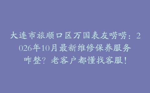 大连市旅顺口区万国表友唠唠：2026年10月最新维修保养服务咋整？老客户都懂找客服！