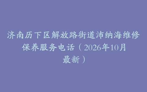 济南历下区解放路街道沛纳海维修保养服务电话（2026年10月最新）