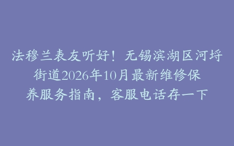 法穆兰表友听好！无锡滨湖区河埒街道2026年10月最新维修保养服务指南，客服电话存一下