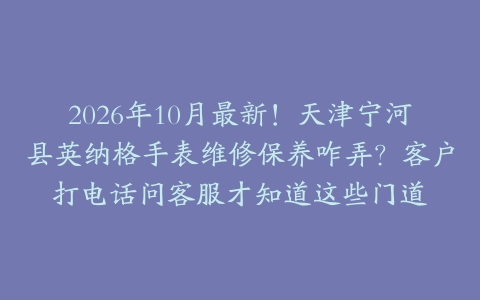 2026年10月最新！天津宁河县英纳格手表维修保养咋弄？客户打电话问客服才知道这些门道