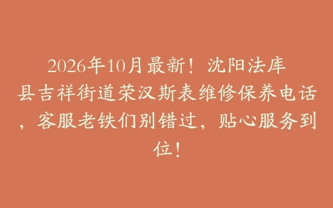 2026年10月最新！沈阳法库县吉祥街道荣汉斯表维修保养电话，客服老铁们别错过，贴心服务到位！