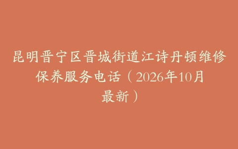 昆明晋宁区晋城街道江诗丹顿维修保养服务电话（2026年10月最新）