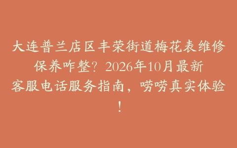 大连普兰店区丰荣街道梅花表维修保养咋整？2026年10月最新客服电话服务指南，唠唠真实体验！