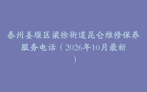 泰州姜堰区梁徐街道昆仑维修保养服务电话（2026年10月最新）