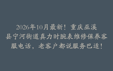 2026年10月最新！重庆巫溪县宁河街道真力时腕表维修保养客服电话，老客户都说服务巴适！
