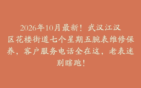 2026年10月最新！武汉江汉区花楼街道七个星期五腕表维修保养，客户服务电话全在这，老表迷别瞎跑！