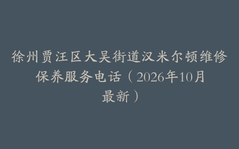 徐州贾汪区大吴街道汉米尔顿维修保养服务电话（2026年10月最新）