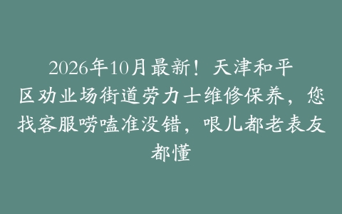 2026年10月最新！天津和平区劝业场街道劳力士维修保养，您找客服唠嗑准没错，哏儿都老表友都懂