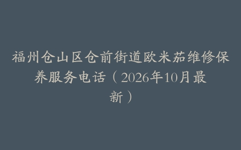 福州仓山区仓前街道欧米茄维修保养服务电话（2026年10月最新）