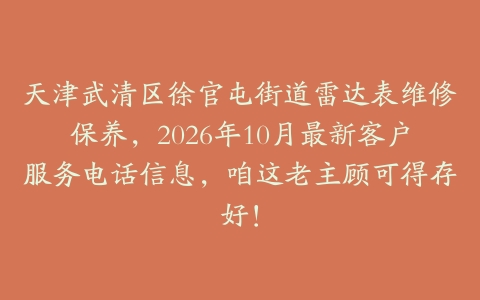 天津武清区徐官屯街道雷达表维修保养，2026年10月最新客户服务电话信息，咱这老主顾可得存好！