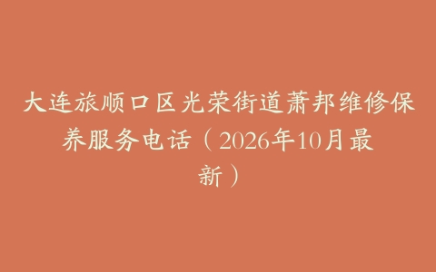 大连旅顺口区光荣街道萧邦维修保养服务电话（2026年10月最新）